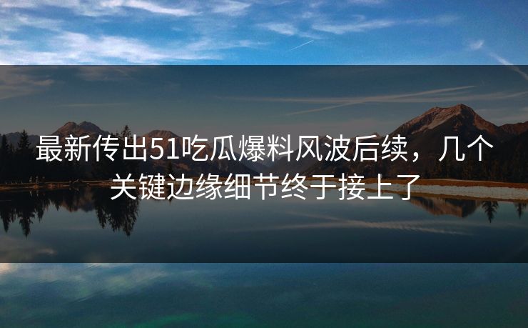 最新传出51吃瓜爆料风波后续,几个关键边缘细节终于接上了 最新传出51吃瓜爆料风波后续,几个关键边缘细节终于接上了