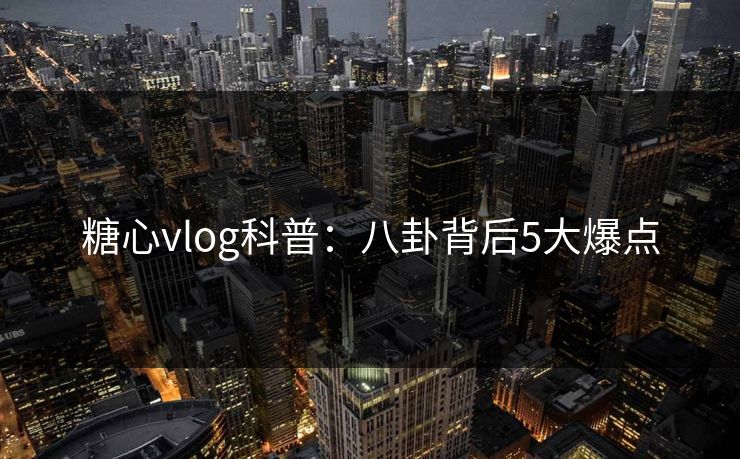 糖心vlog科普:八卦背后5大爆点 糖心vlog科普:八卦背后5大爆点