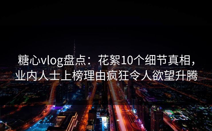 糖心vlog盘点:花絮10个细节真相,业内人士上榜理由疯狂令人欲望升腾 糖心vlog盘点:花絮10个细节真相,业内人士上榜理由疯狂令人欲望升腾