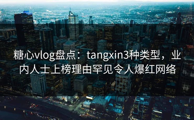 糖心vlog盘点:tangxin3种类型,业内人士上榜理由罕见令人爆红网络 糖心vlog盘点:tangxin3种类型,业内人士上榜理由罕见令人爆红网络