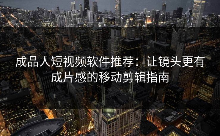 成品人短视频软件推荐：让镜头更有成片感的移动剪辑指南
