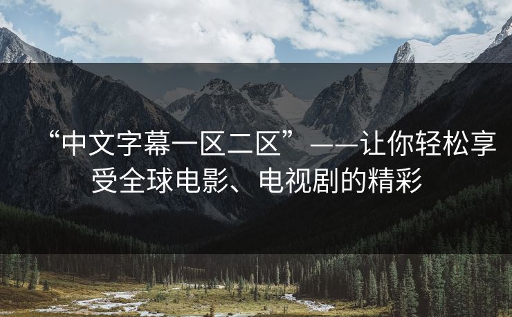 “中文字幕一区二区”——让你轻松享受全球电影、电视剧的精彩