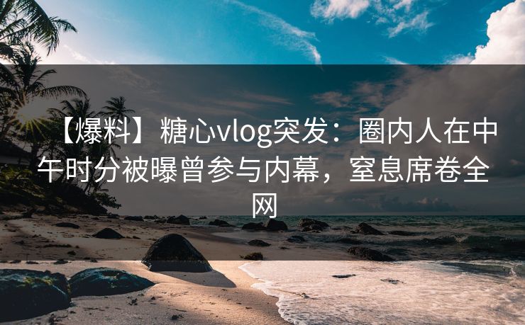 【爆料】糖心vlog突发:圈内人在中午时分被曝曾参与内幕,窒息席卷全网 【爆料】糖心vlog突发:圈内人在中午时分被曝曾参与内幕,窒息席卷全网