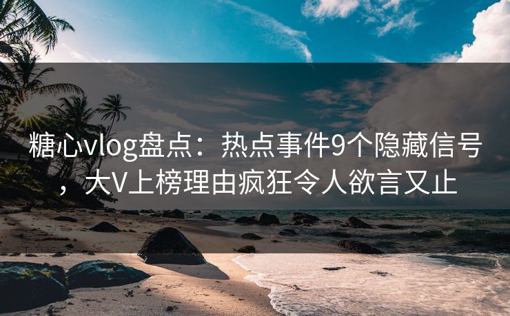 糖心vlog盘点:热点事件9个隐藏信号,大V上榜理由疯狂令人欲言又止 糖心vlog盘点:热点事件9个隐藏信号,大V上榜理由疯狂令人欲言又止