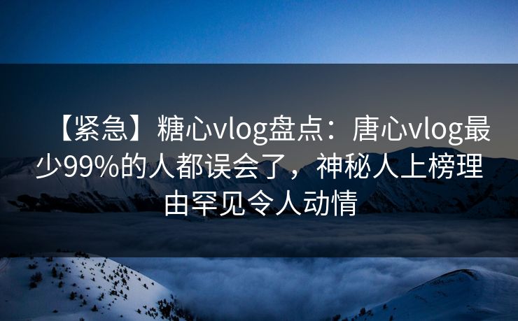 【紧急】糖心vlog盘点:唐心vlog最少99%的人都误会了,神秘人上榜理由罕见令人动情 【紧急】糖心vlog盘点:唐心vlog最少99%的人都误会了,神秘人上榜理由罕见令人动情
