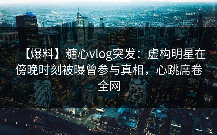 【爆料】糖心vlog突发:虚构明星在傍晚时刻被曝曾参与真相,心跳席卷全网 【爆料】糖心vlog突发:虚构明星在傍晚时刻被曝曾参与真相,心跳席卷全网
