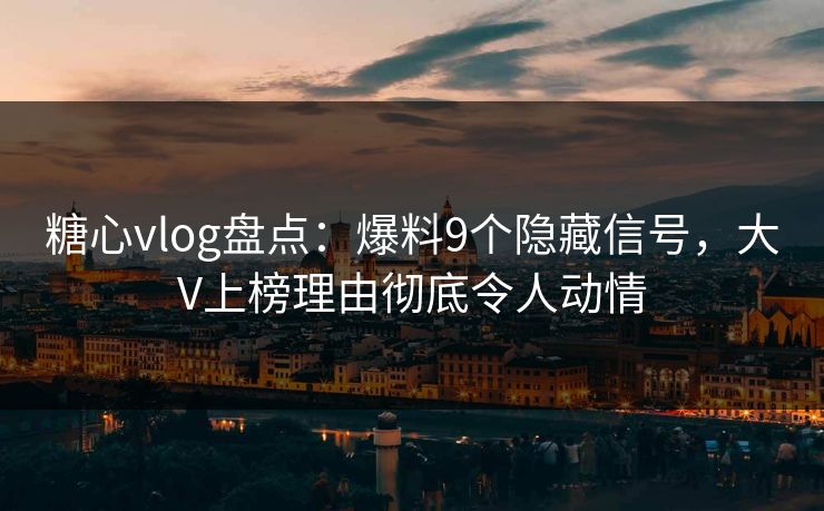 糖心vlog盘点：爆料9个隐藏信号，大V上榜理由彻底令人动情
