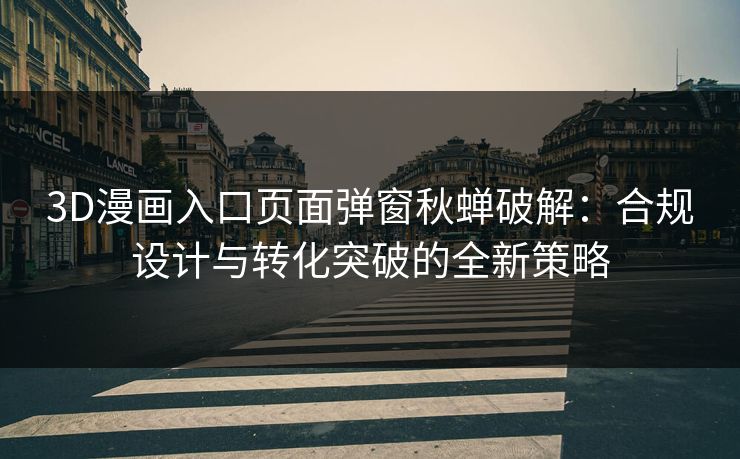 3D漫画入口页面弹窗秋蝉破解:合规设计与转化突破的全新策略 3D漫画入口页面弹窗秋蝉破解:合规设计与转化突破的全新策略