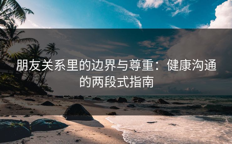 朋友关系里的边界与尊重：健康沟通的两段式指南