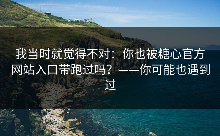 我当时就觉得不对:你也被糖心官方网站入口带跑过吗?——你可能也遇到过 我当时就觉得不对:你也被糖心官方网站入口带跑过吗?——你可能也遇到过