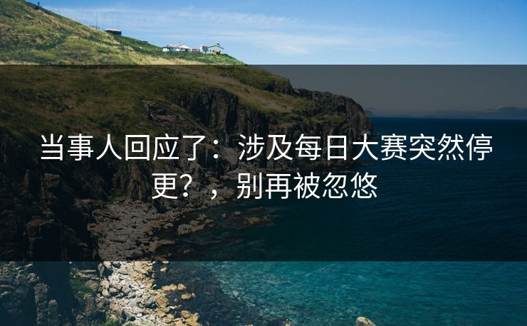 当事人回应了：涉及每日大赛突然停更？，别再被忽悠