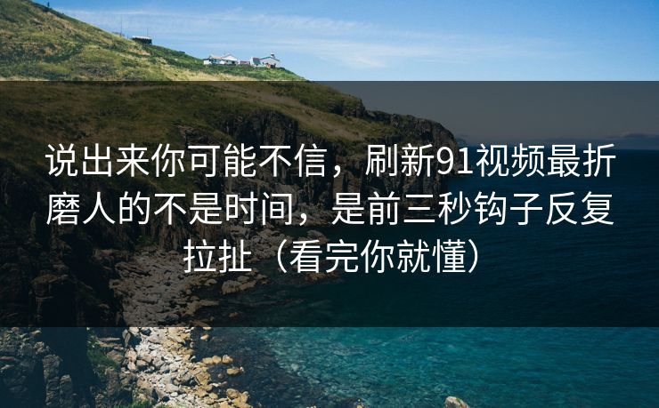 说出来你可能不信，刷新91视频最折磨人的不是时间，是前三秒钩子反复拉扯（看完你就懂）