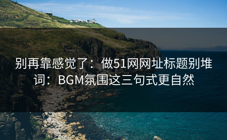 别再靠感觉了:做51网网址标题别堆词:BGM氛围这三句式更自然 别再靠感觉了:做51网网址标题别堆词:BGM氛围这三句式更自然