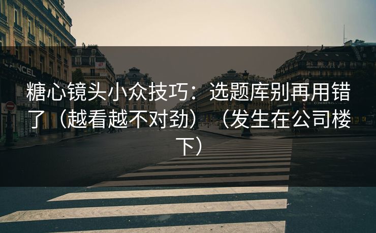糖心镜头小众技巧：选题库别再用错了（越看越不对劲）（发生在公司楼下）