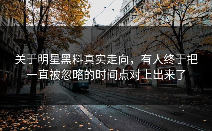 关于明星黑料真实走向，有人终于把一直被忽略的时间点对上出来了