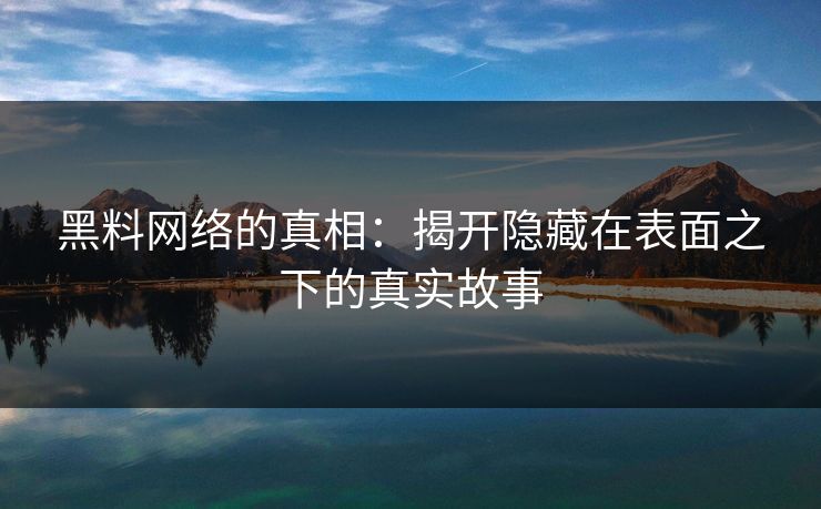 黑料网络的真相：揭开隐藏在表面之下的真实故事