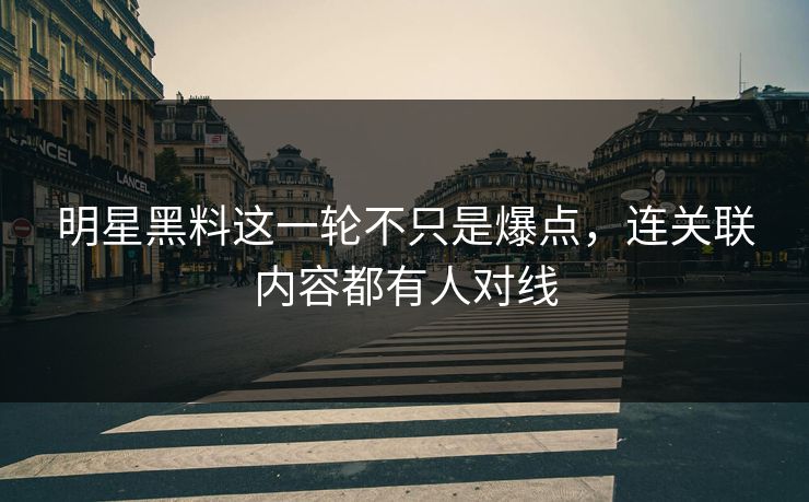 明星黑料这一轮不只是爆点，连关联内容都有人对线