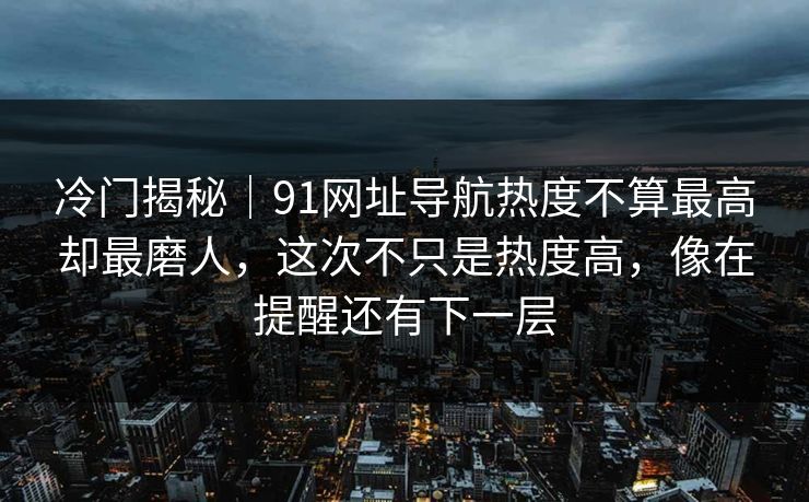 冷门揭秘｜91网址导航热度不算最高却最磨人，这次不只是热度高，像在提醒还有下一层