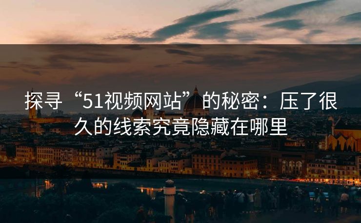 探寻“51视频网站”的秘密:压了很久的线索究竟隐藏在哪里 探寻“51视频网站”的秘密:压了很久的线索究竟隐藏在哪里