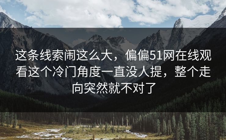 这条线索闹这么大,偏偏51网在线观看这个冷门角度一直没人提,整个走向突然就不对了 这条线索闹这么大,偏偏51网在线观看这个冷门角度一直没人提,整个走向突然就不对了